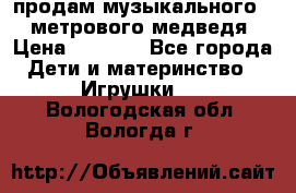 продам музыкального 1,5 метрового медведя  › Цена ­ 2 500 - Все города Дети и материнство » Игрушки   . Вологодская обл.,Вологда г.